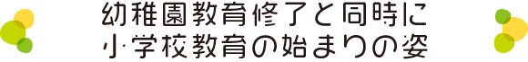 幼稚園終了と同時に小学校教育の始まりの姿